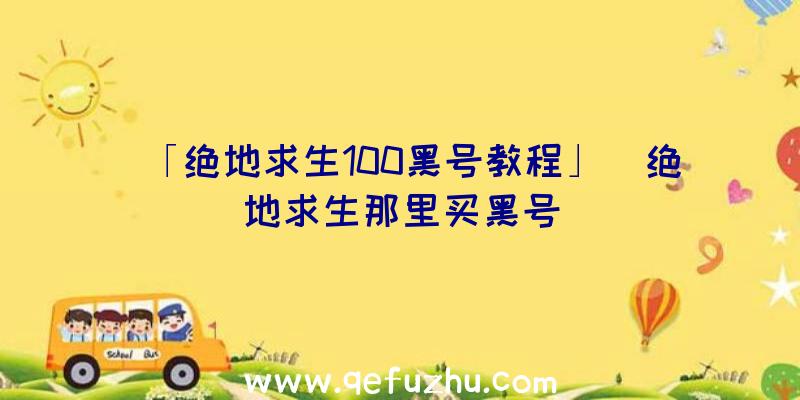 「绝地求生100黑号教程」|绝地求生那里买黑号